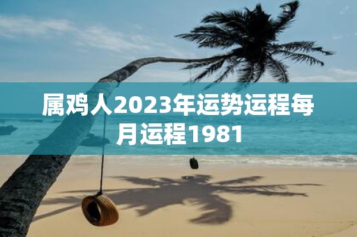 属鸡人2023年运势运程每月运程1981