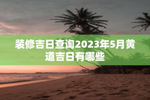 装修吉日查询2023年5月黄道吉日有哪些