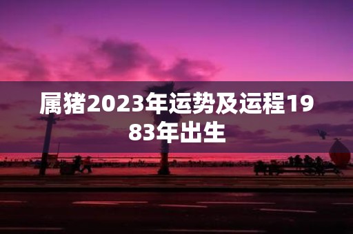 属猪2023年运势及运程1983年出生