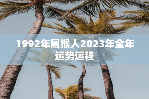 1992年属猴人2023年全年运势运程