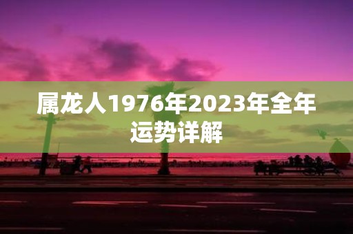 属龙人1976年2023年全年运势详解