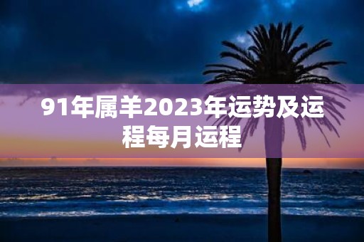 91年属羊2023年运势及运程每月运程