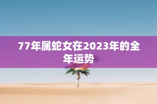 77年属蛇女在2023年的全年运势