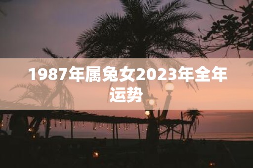 1987年属兔女2023年全年运势